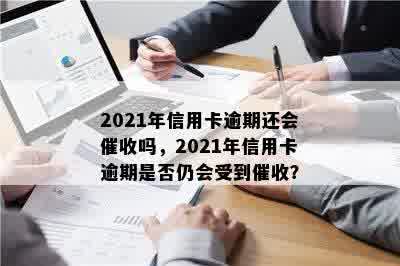 2021年信用卡逾期还会催收吗，2021年信用卡逾期是否仍会受到催收？