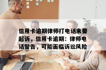 信用卡逾期律师打电话来要起诉，信用卡逾期：律师电话警告，可能面临诉讼风险