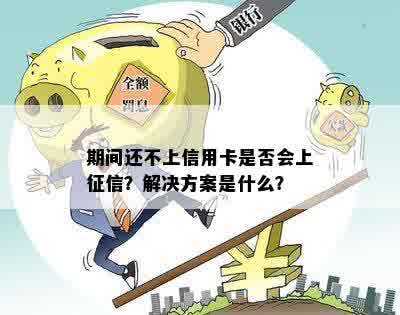 期间还不上信用卡是否会上征信？解决方案是什么？