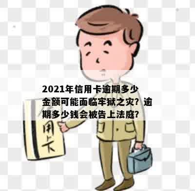 2021年信用卡逾期多少金额可能面临牢狱之灾？逾期多少钱会被告上法庭？