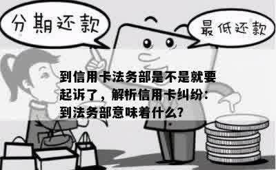 到信用卡法务部是不是就要起诉了，解析信用卡纠纷：到法务部意味着什么？