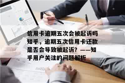 信用卡逾期五次会被起诉吗知乎，逾期五次信用卡还款是否会导致被起诉？——知乎用户关注的问题解析