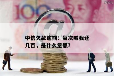 中信欠款逾期：每次喊我还几百，是什么意思？