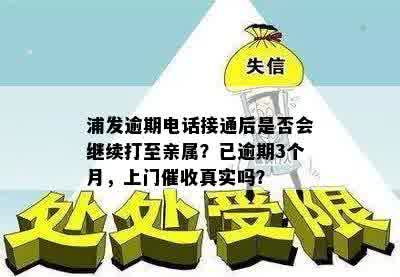 浦发逾期电话接通后是否会继续打至亲属？已逾期3个月，上门催收真实吗？