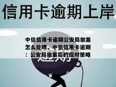 中信信用卡逾期公安局撤案怎么处理，中信信用卡逾期：公安局撤案后的应对策略