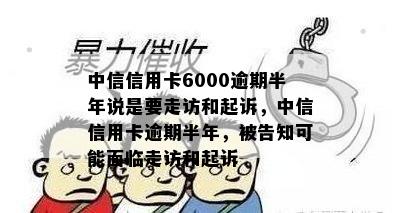 中信信用卡6000逾期半年说是要走访和起诉，中信信用卡逾期半年，被告知可能面临走访和起诉