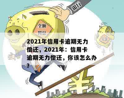 2021年信用卡逾期无力偿还，2021年：信用卡逾期无力偿还，你该怎么办？