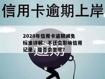 2020年信用卡逾期减免标准详解：不还会影响信用记录，是否会坐牢？