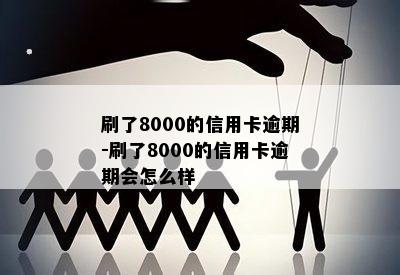 刷了8000的信用卡逾期-刷了8000的信用卡逾期会怎么样