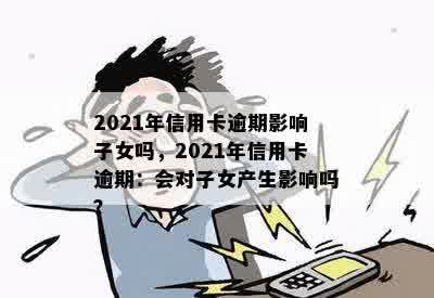 2021年信用卡逾期影响子女吗，2021年信用卡逾期：会对子女产生影响吗？