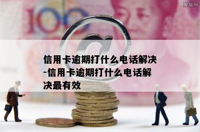 信用卡逾期打什么电话解决-信用卡逾期打什么电话解决最有效