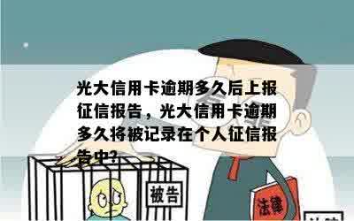 光大信用卡逾期多久后上报征信报告，光大信用卡逾期多久将被记录在个人征信报告中？