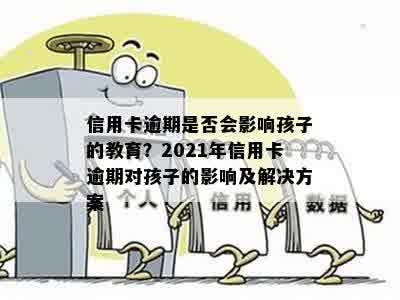 信用卡逾期是否会影响孩子的教育？2021年信用卡逾期对孩子的影响及解决方案