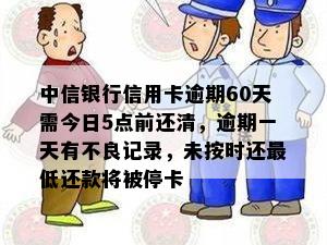 中信银行信用卡逾期60天需今日5点前还清，逾期一天有不良记录，未按时还更低还款将被停卡