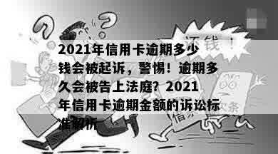 2021年信用卡逾期多少钱会被起诉，警惕！逾期多久会被告上法庭？2021年信用卡逾期金额的诉讼标准解析