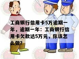 工商银行信用卡5万逾期一年，逾期一年：工商银行信用卡欠款达5万元，你该怎么做？