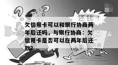 欠信用卡可以和银行协商两年后还吗，与银行协商：欠信用卡是否可以在两年后还款？