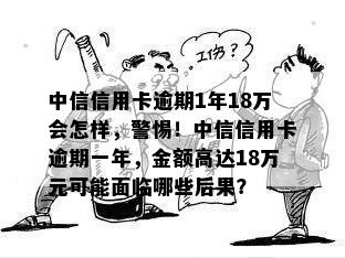 中信信用卡逾期1年18万会怎样，警惕！中信信用卡逾期一年，金额高达18万元可能面临哪些后果？