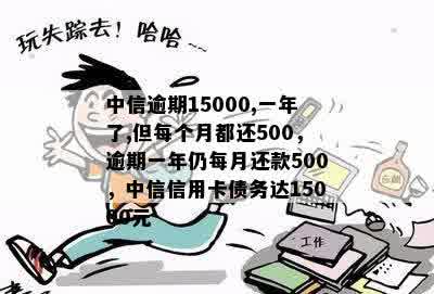 中信逾期15000,一年了,但每个月都还500，逾期一年仍每月还款500，中信信用卡债务达15000元