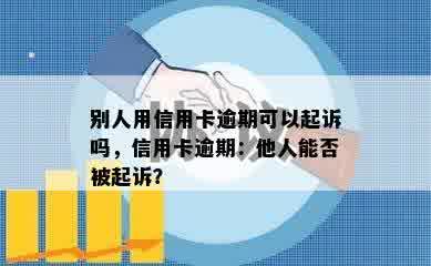 别人用信用卡逾期可以起诉吗，信用卡逾期：他人能否被起诉？