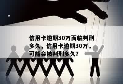 信用卡逾期30万面临判刑多久，信用卡逾期30万，可能会被判刑多久？