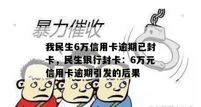 我民生6万信用卡逾期已封卡，民生银行封卡：6万元信用卡逾期引发的后果