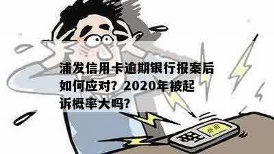 浦发信用卡逾期银行报案后如何应对？2020年被起诉概率大吗？