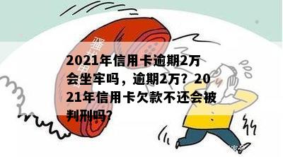 2021年信用卡逾期2万会坐牢吗，逾期2万？2021年信用卡欠款不还会被判刑吗？