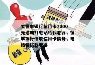 欠恒丰银行信用卡7000元逾期打电话给我老婆，恒丰银行催收信用卡债务，电话骚扰我老婆