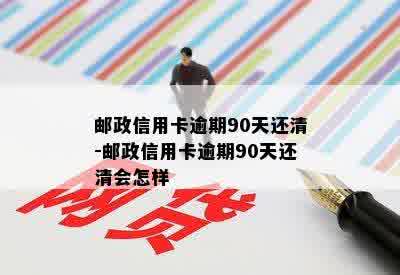 邮政信用卡逾期90天还清-邮政信用卡逾期90天还清会怎样