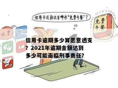 信用卡逾期多少算恶意透支？2021年逾期金额达到多少可能面临刑事责任？