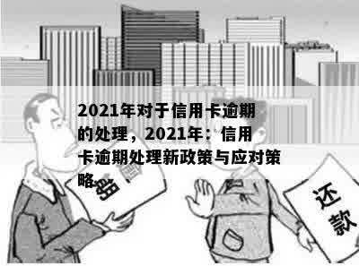 2021年对于信用卡逾期的处理，2021年：信用卡逾期处理新政策与应对策略