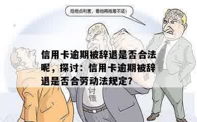 信用卡逾期被辞退是否合法呢，探讨：信用卡逾期被辞退是否合劳动法规定？