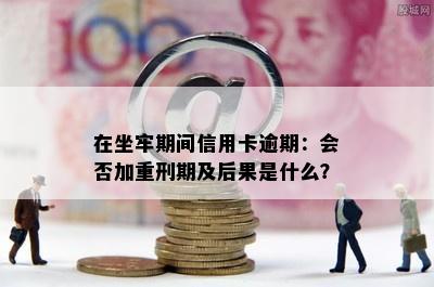 在坐牢期间信用卡逾期：会否加重刑期及后果是什么？