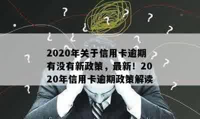 2020年关于信用卡逾期有没有新政策，最新！2020年信用卡逾期政策解读