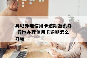 异地办理信用卡逾期怎么办-异地办理信用卡逾期怎么办理