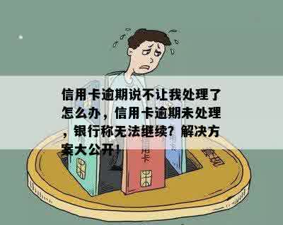 信用卡逾期说不让我处理了怎么办，信用卡逾期未处理，银行称无法继续？解决方案大公开！