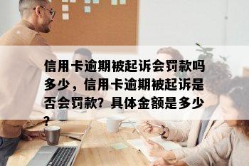 信用卡逾期被起诉会罚款吗多少，信用卡逾期被起诉是否会罚款？具体金额是多少？