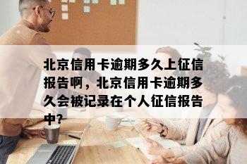 北京信用卡逾期多久上征信报告啊，北京信用卡逾期多久会被记录在个人征信报告中？