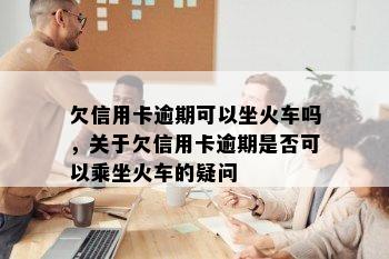 欠信用卡逾期可以坐火车吗，关于欠信用卡逾期是否可以乘坐火车的疑问