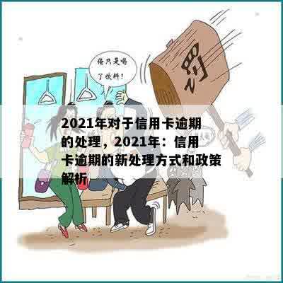 2021年对于信用卡逾期的处理，2021年：信用卡逾期的新处理方式和政策解析