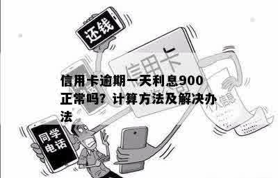 信用卡逾期一天利息900正常吗？计算方法及解决办法