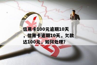 信用卡100元逾期10天，信用卡逾期10天，欠款达100元，如何处理？