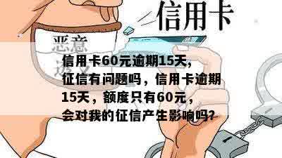 信用卡60元逾期15天,征信有问题吗，信用卡逾期15天，额度只有60元，会对我的征信产生影响吗？