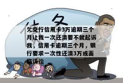 欠交行信用卡3万逾期三个月让我一次还清要不就起诉我，信用卡逾期三个月，银行要求一次性还清3万或面临诉讼