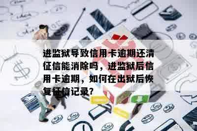 进监狱导致信用卡逾期还清征信能消除吗，进监狱后信用卡逾期，如何在出狱后恢复征信记录？