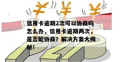 信用卡逾期2次可以协商吗怎么办，信用卡逾期两次，是否能协商？解决方案大揭秘！