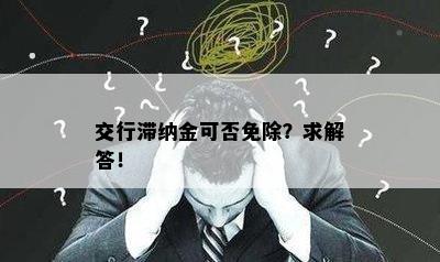 交行滞纳金可否免除？求解答！