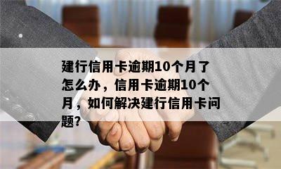 建行信用卡逾期10个月了怎么办，信用卡逾期10个月，如何解决建行信用卡问题？