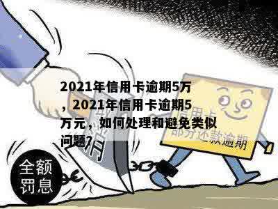 2021年信用卡逾期5万，2021年信用卡逾期5万元，如何处理和避免类似问题？